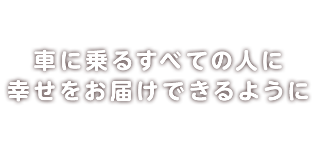 車に乗るすべての人に幸せをお届けできるように車に快適に乗るためのサポートをいたします